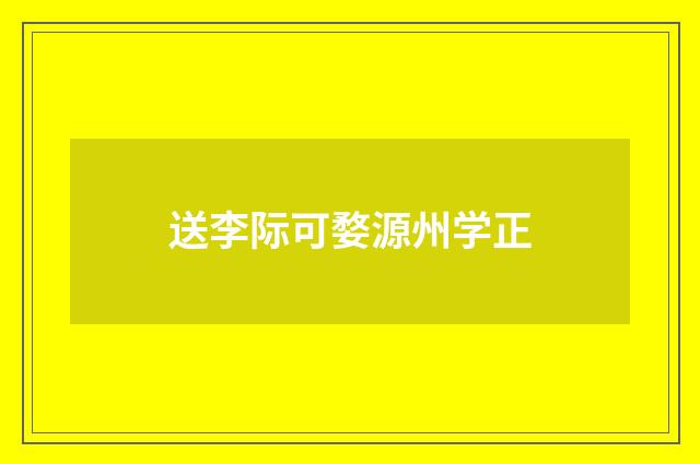 送李际可婺源州学正
