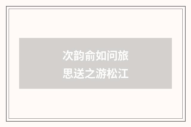 次韵俞如问旅思送之游松江