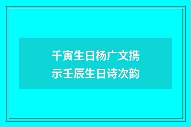 千寅生日杨广文携示壬辰生日诗次韵