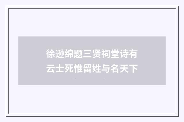 徐逊绵题三贤祠堂诗有云士死惟留姓与名天下