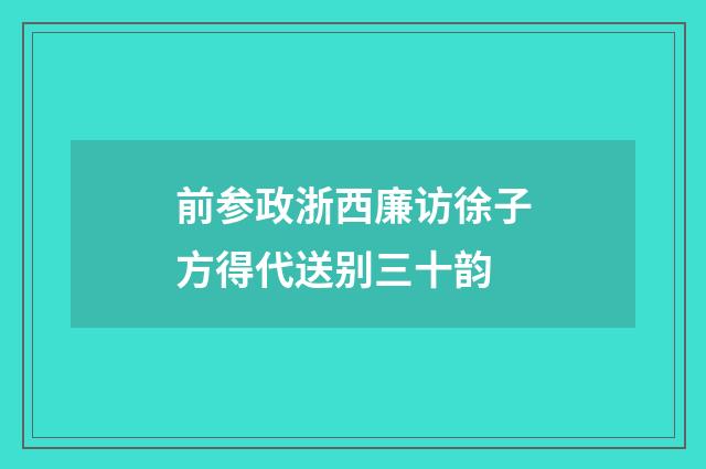 前参政浙西廉访徐子方得代送别三十韵