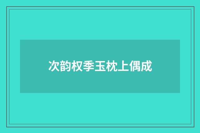 次韵权季玉枕上偶成