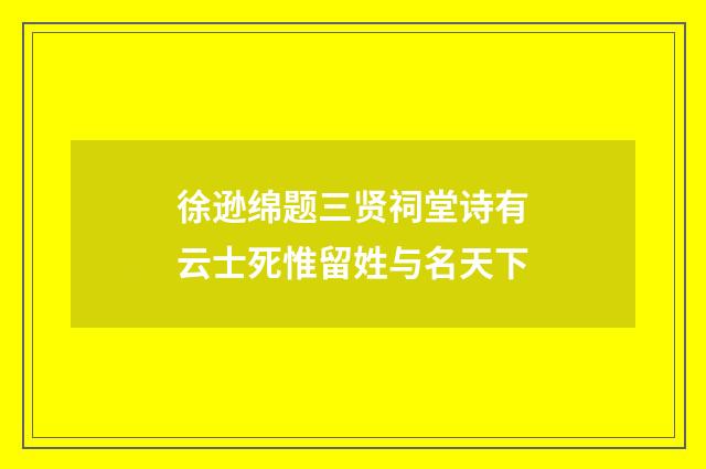 徐逊绵题三贤祠堂诗有云士死惟留姓与名天下