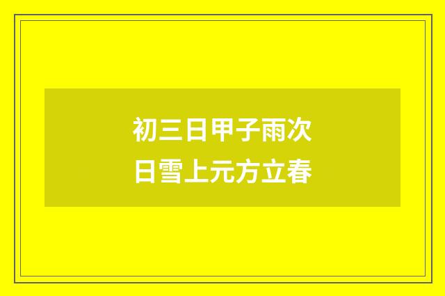 初三日甲子雨次日雪上元方立春