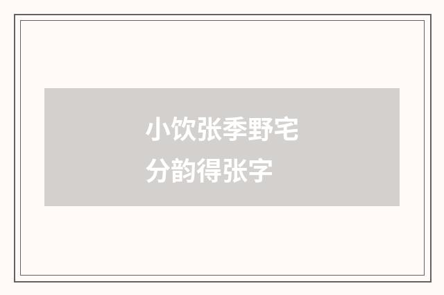 小饮张季野宅分韵得张字