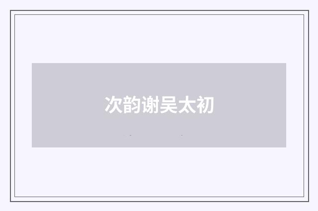 次韵谢吴太初
