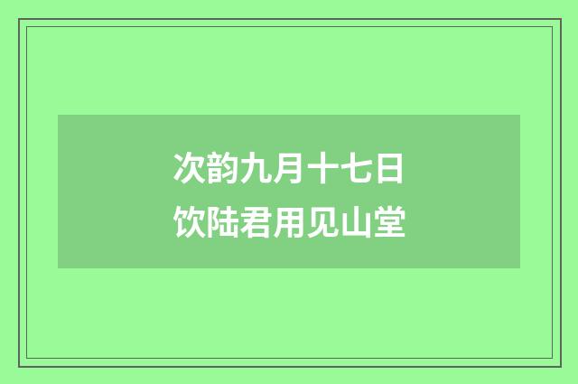 次韵九月十七日饮陆君用见山堂