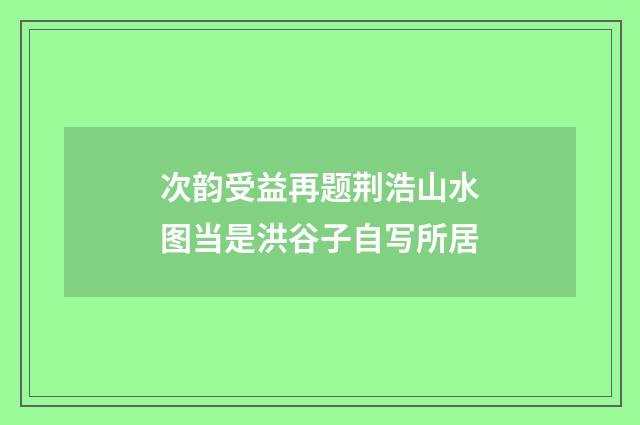 次韵受益再题荆浩山水图当是洪谷子自写所居