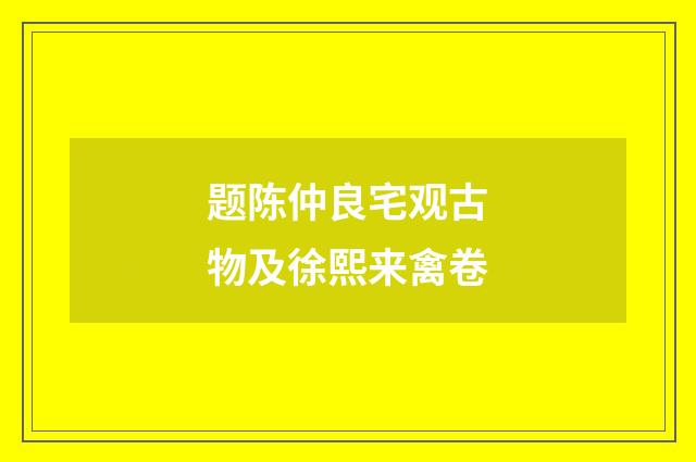 题陈仲良宅观古物及徐熙来禽卷