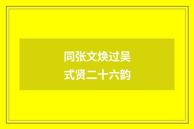 同张文焕过吴式贤二十六韵