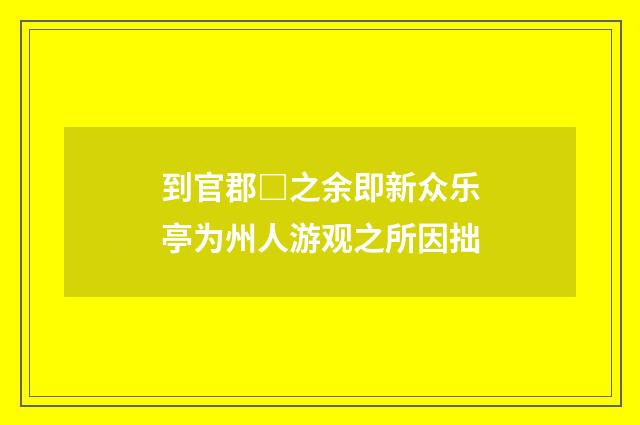到官郡□之余即新众乐亭为州人游观之所因拙