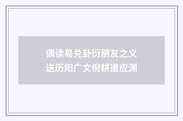 偶读易兑卦衍朋友之义送历阳广文倪耕道应渊
