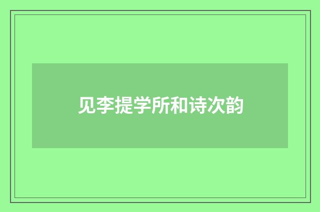 见李提学所和诗次韵