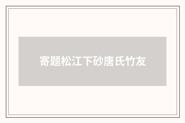 寄题松江下砂唐氏竹友