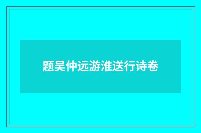 题吴仲远游淮送行诗卷