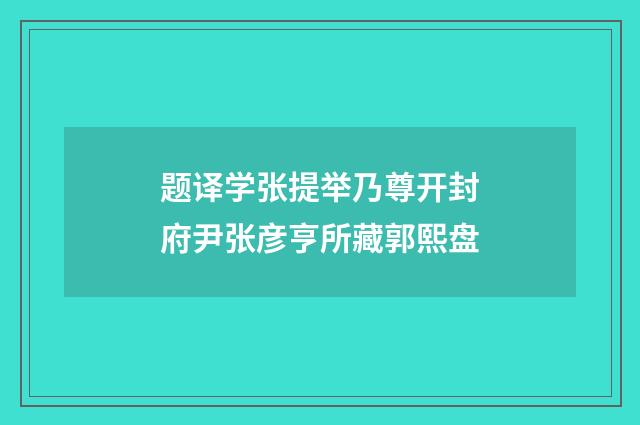 题译学张提举乃尊开封府尹张彦亨所藏郭熙盘