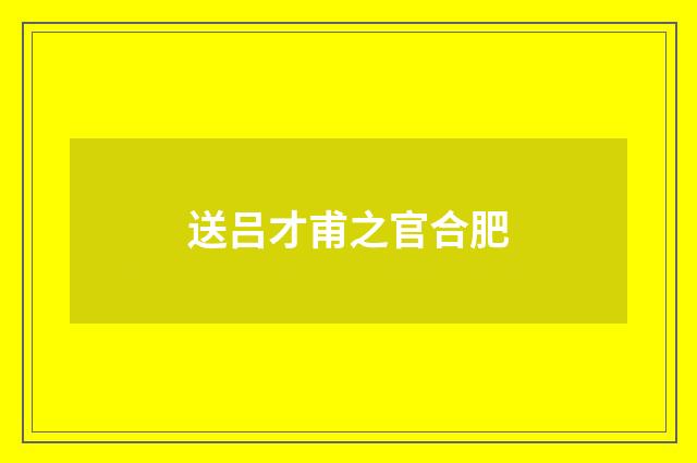 送吕才甫之官合肥