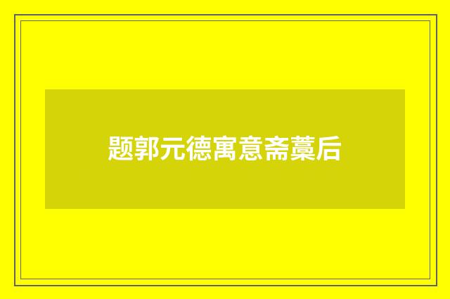 题郭元德寓意斋藁后