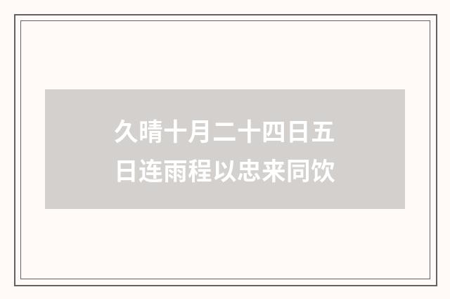 久晴十月二十四日五日连雨程以忠来同饮