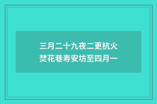 三月二十九夜二更杭火焚花巷寿安坊至四月一