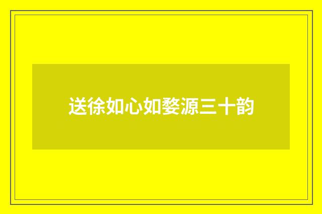 送徐如心如婺源三十韵