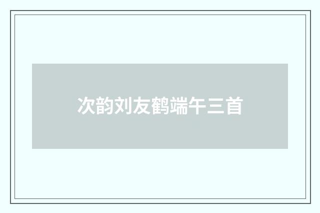 次韵刘友鹤端午三首