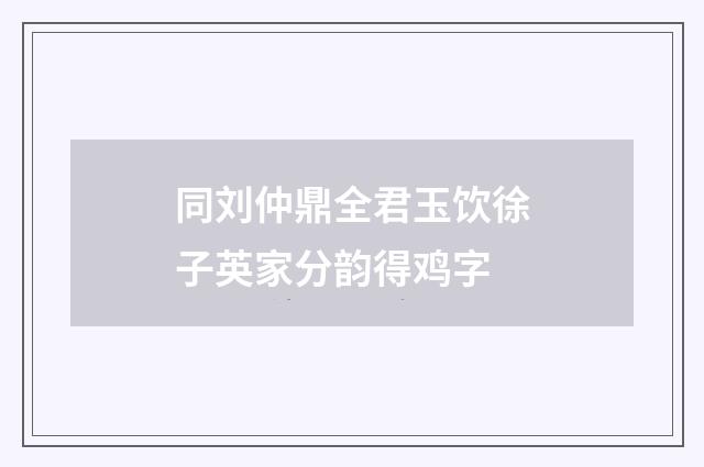同刘仲鼎全君玉饮徐子英家分韵得鸡字