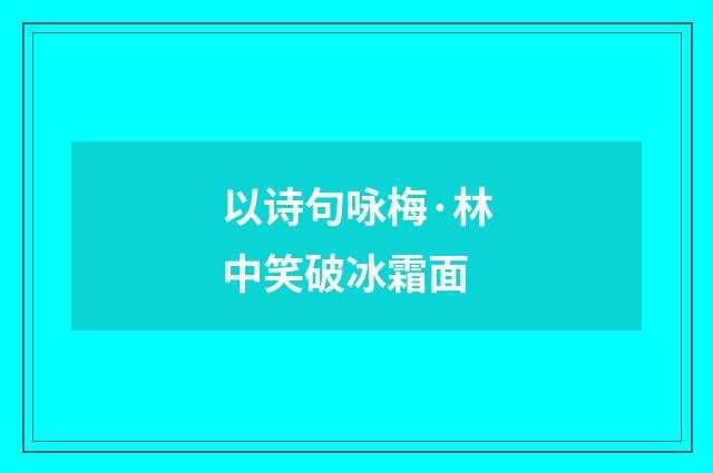 以诗句咏梅·林中笑破冰霜面