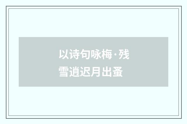 以诗句咏梅·残雪逍迟月出蚤