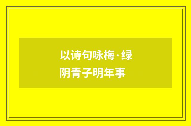 以诗句咏梅·绿阴青子明年事