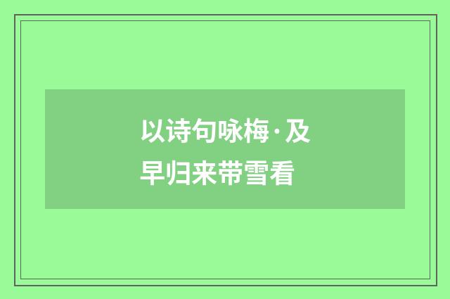 以诗句咏梅·及早归来带雪看