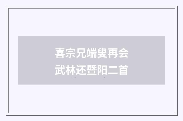 喜宗兄端叟再会武林还暨阳二首