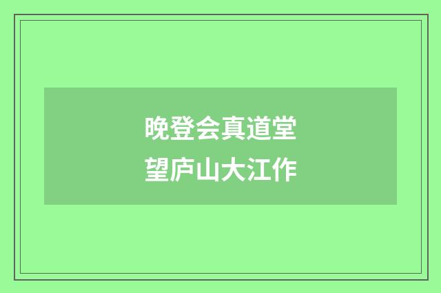 晚登会真道堂望庐山大江作