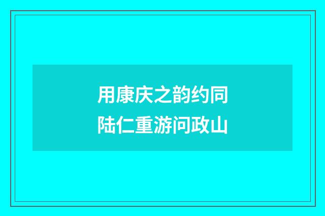 用康庆之韵约同陆仁重游问政山
