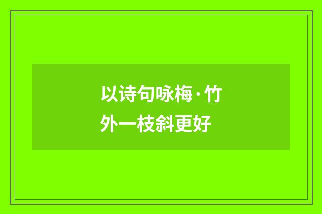 以诗句咏梅·竹外一枝斜更好