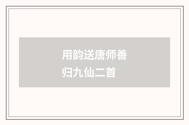 用韵送唐师善归九仙二首