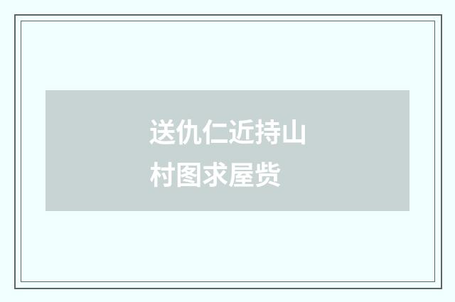 送仇仁近持山村图求屋赀