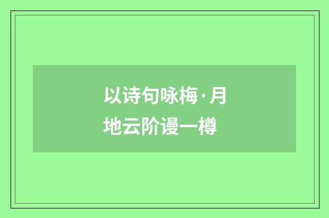 以诗句咏梅·月地云阶谩一樽