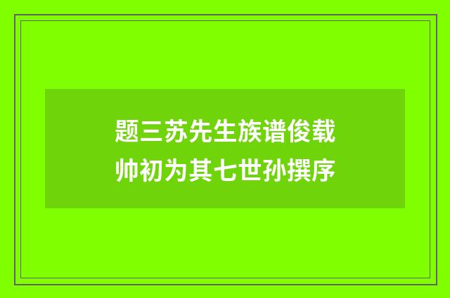 题三苏先生族谱俊载帅初为其七世孙撰序