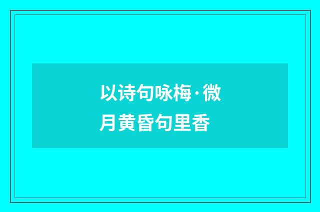 以诗句咏梅·微月黄昏句里香