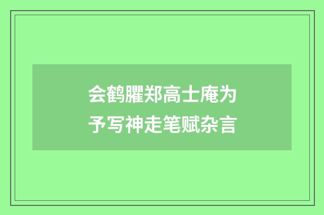 会鹤臞郑高士庵为予写神走笔赋杂言