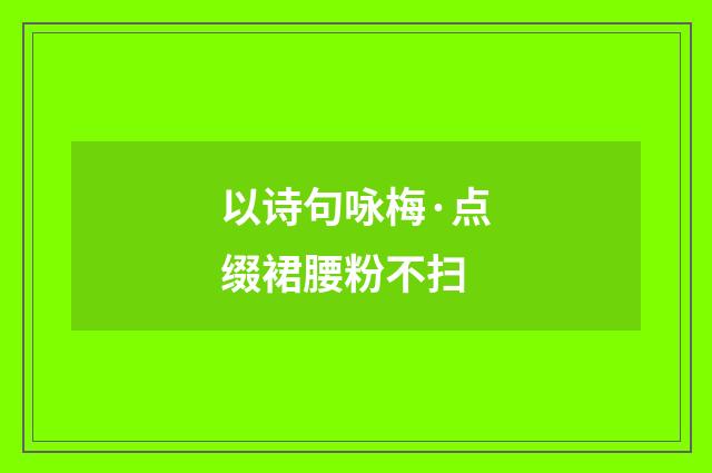 以诗句咏梅·点缀裙腰粉不扫