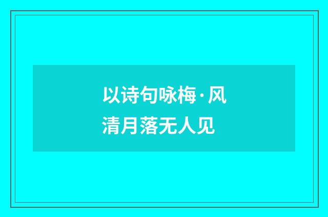 以诗句咏梅·风清月落无人见