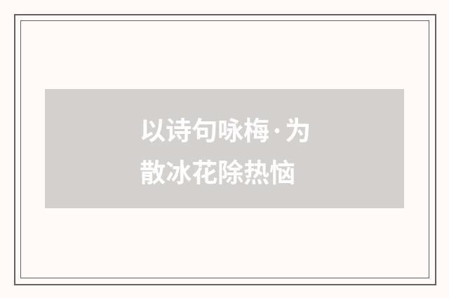 以诗句咏梅·为散冰花除热恼