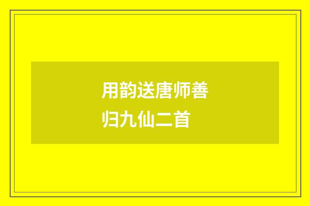 用韵送唐师善归九仙二首