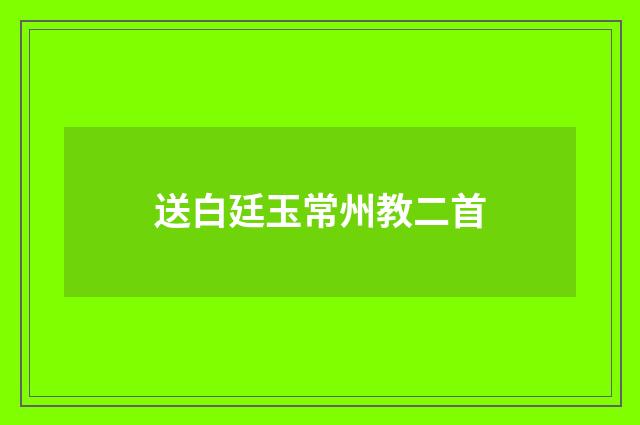 送白廷玉常州教二首