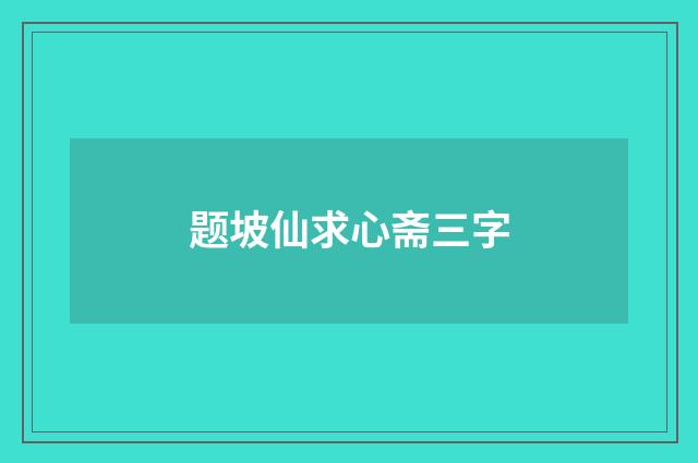 题坡仙求心斋三字