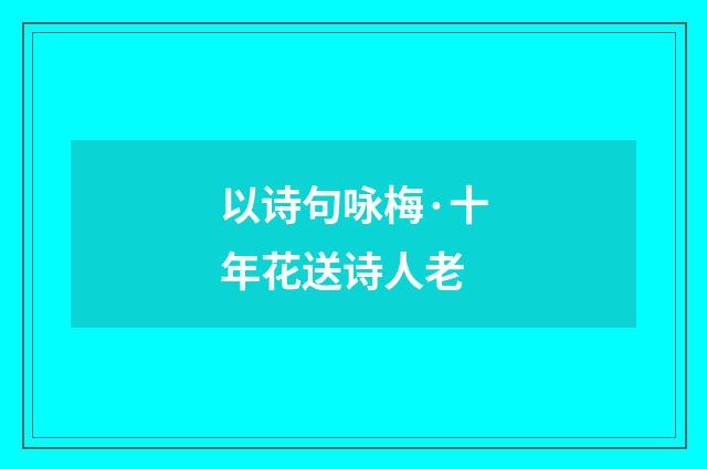以诗句咏梅·十年花送诗人老