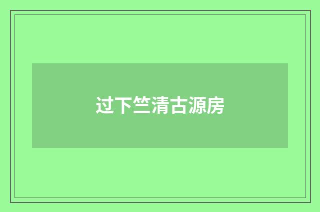 过下竺清古源房