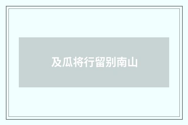 及瓜将行留别南山